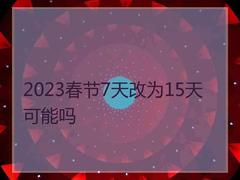 2023春节7天改为15天可能吗