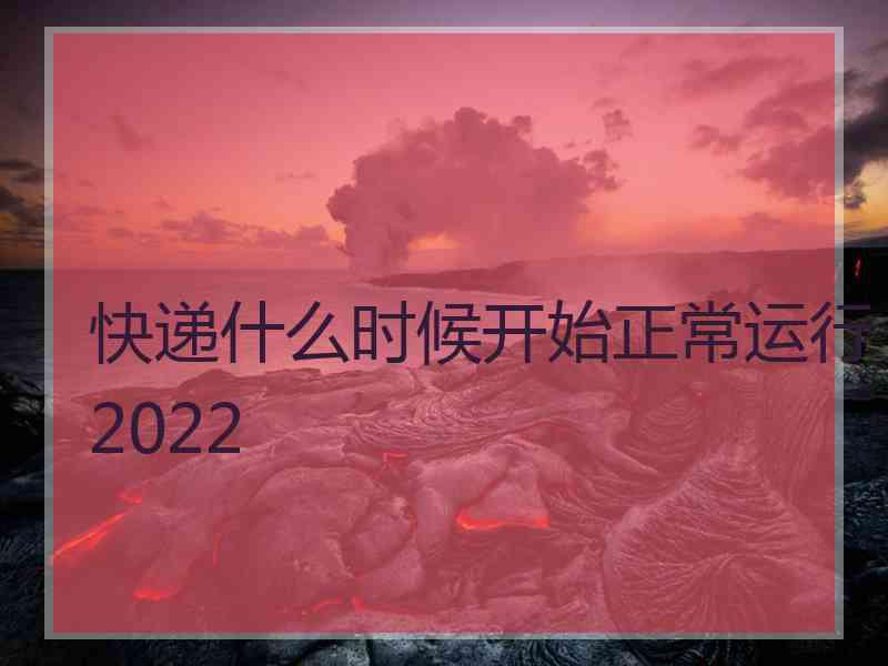 快递什么时候开始正常运行2022